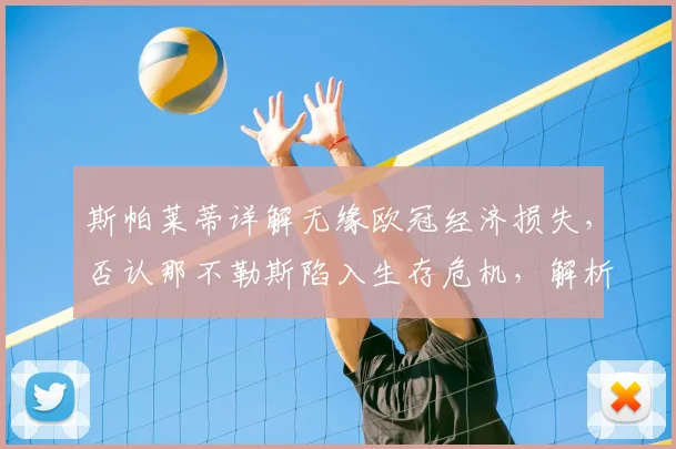 斯帕莱蒂详解无缘欧冠经济损失，否认那不勒斯陷入生存危机，解析欧冠资格对意甲球队的关键影响