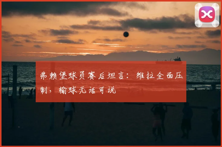 弗赖堡球员赛后坦言：维拉全面压制，输球无话可说