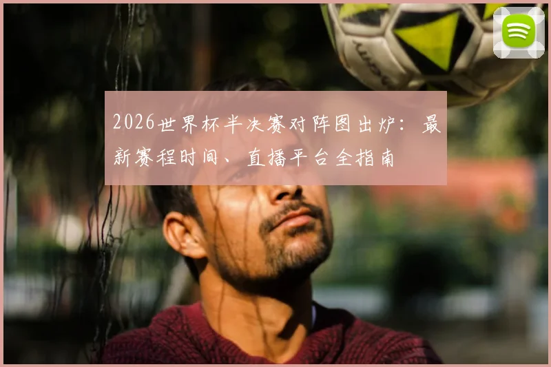 2026世界杯半决赛对阵图出炉：最新赛程时间、直播平台全指南