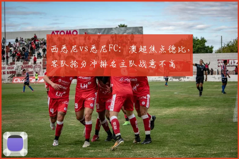 西悉尼vs悉尼FC：澳超焦点德比，客队抢分冲排名主队战意不高
