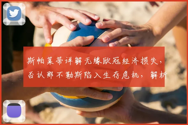 斯帕莱蒂详解无缘欧冠经济损失，否认那不勒斯陷入生存危机，解析欧冠资格对意甲球队的关键影响