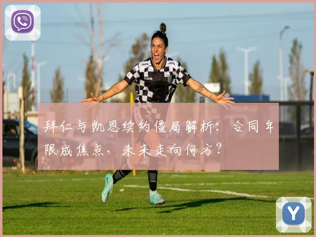 拜仁与凯恩续约僵局解析：合同年限成焦点，未来走向何方？