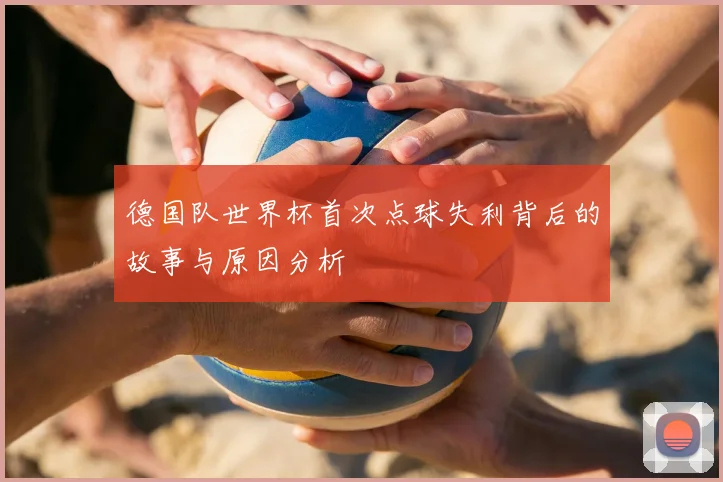 德国队世界杯首次点球失利背后的故事与原因分析
