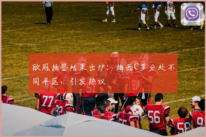 欧冠抽签结果出炉：梅西C罗分处不同半区，引发热议