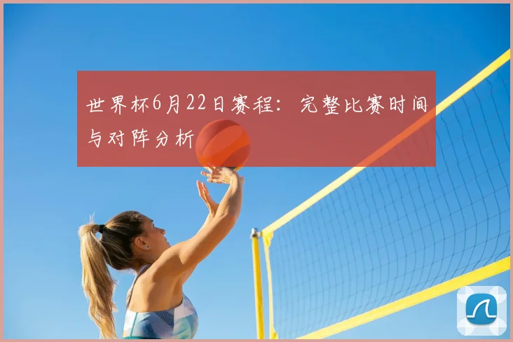 世界杯6月22日赛程：完整比赛时间与对阵分析