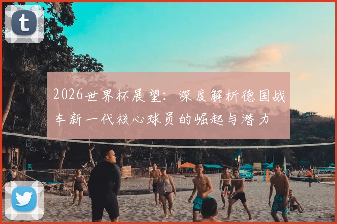 2026世界杯展望：深度解析德国战车新一代核心球员的崛起与潜力