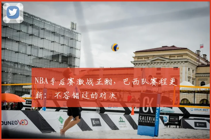 NBA季后赛激战正酣，巴西队赛程更新：不容错过的对决