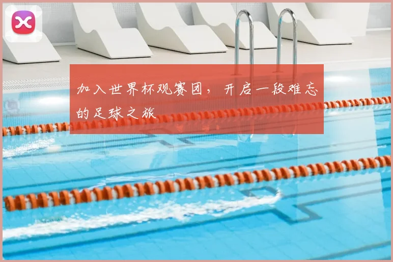 加入世界杯观赛团，开启一段难忘的足球之旅