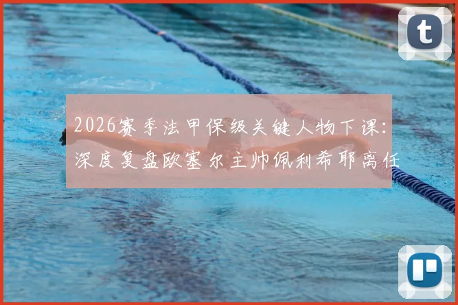2026赛季法甲保级关键人物下课：深度复盘欧塞尔主帅佩利希耶离任风波与背后原因