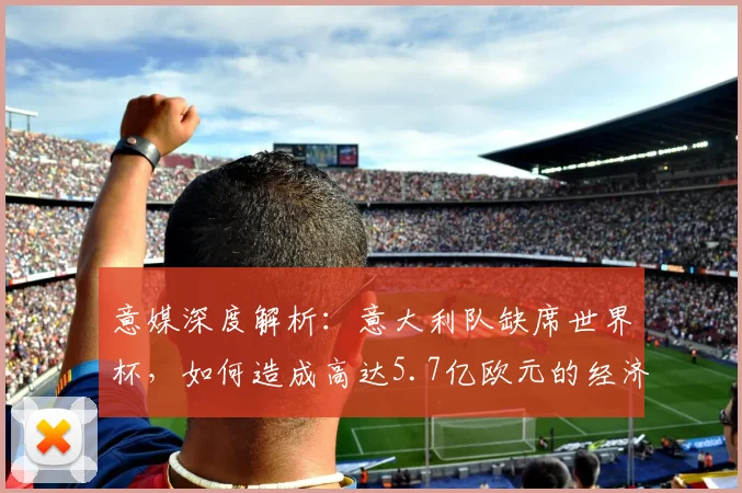 意媒深度解析：意大利队缺席世界杯，如何造成高达5.7亿欧元的经济损失？
