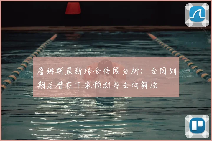 詹姆斯最新转会传闻分析：合同到期后潜在下家预测与去向解读