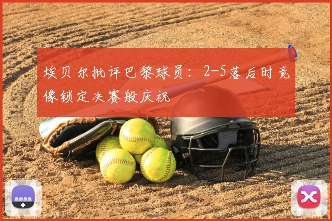 埃贝尔批评巴黎球员：2-5落后时竟像锁定决赛般庆祝