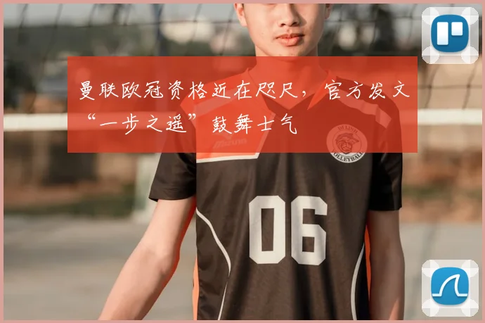 曼联欧冠资格近在咫尺，官方发文“一步之遥”鼓舞士气