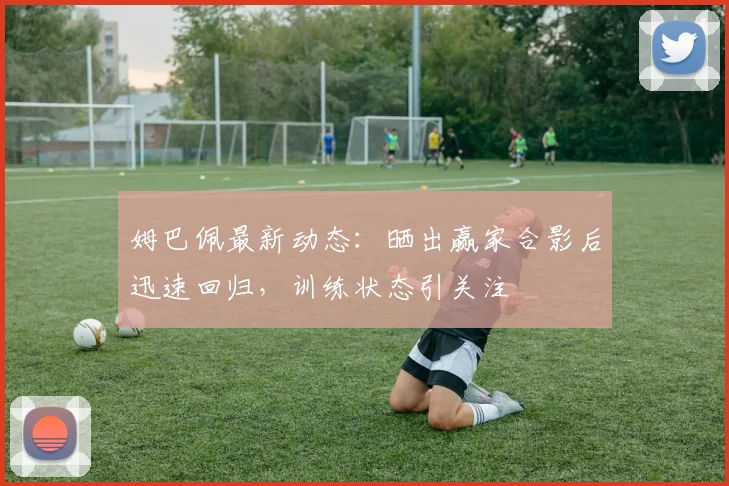 姆巴佩最新动态：晒出赢家合影后迅速回归，训练状态引关注